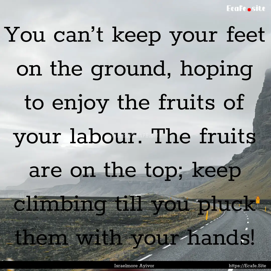 You can’t keep your feet on the ground,.... : Quote by Israelmore Ayivor