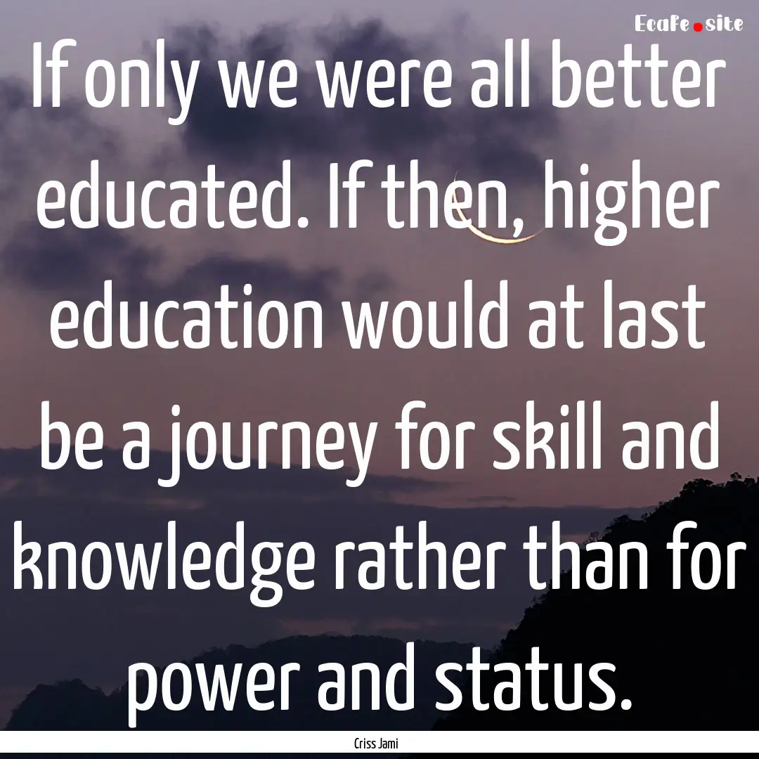 If only we were all better educated. If then,.... : Quote by Criss Jami