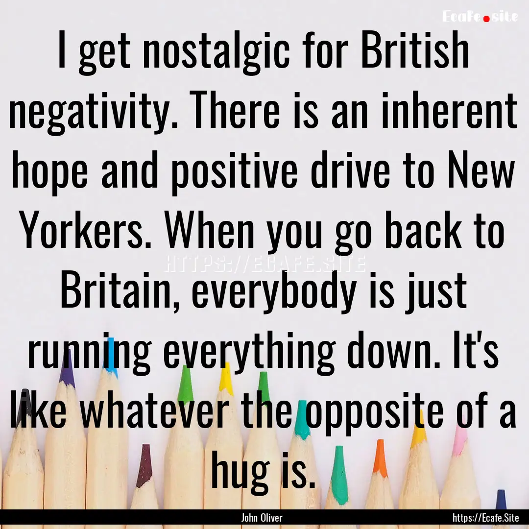 I get nostalgic for British negativity. There.... : Quote by John Oliver