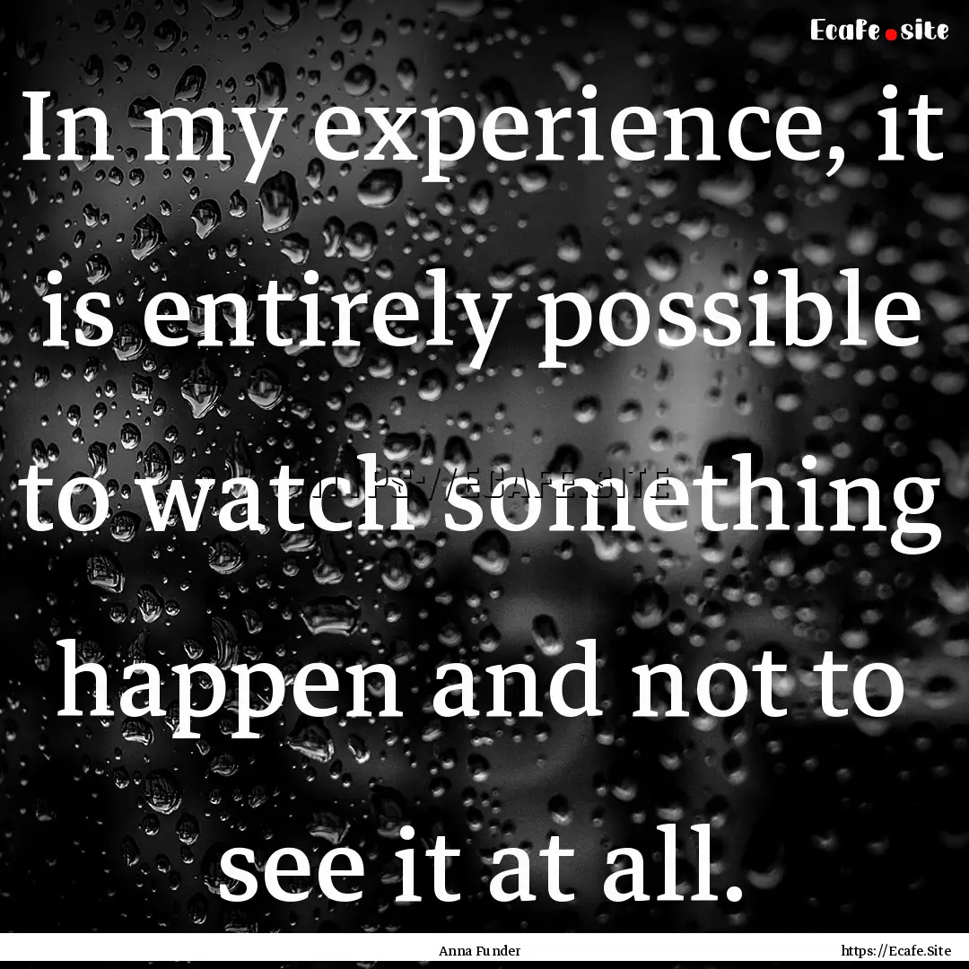 In my experience, it is entirely possible.... : Quote by Anna Funder