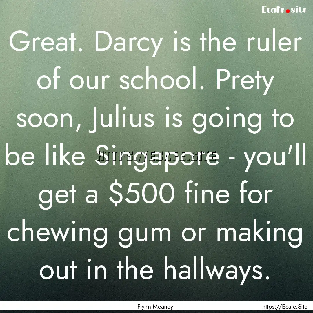 Great. Darcy is the ruler of our school..... : Quote by Flynn Meaney