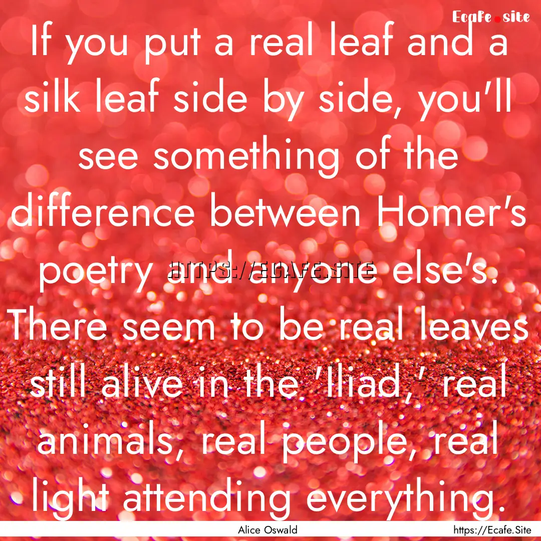 If you put a real leaf and a silk leaf side.... : Quote by Alice Oswald