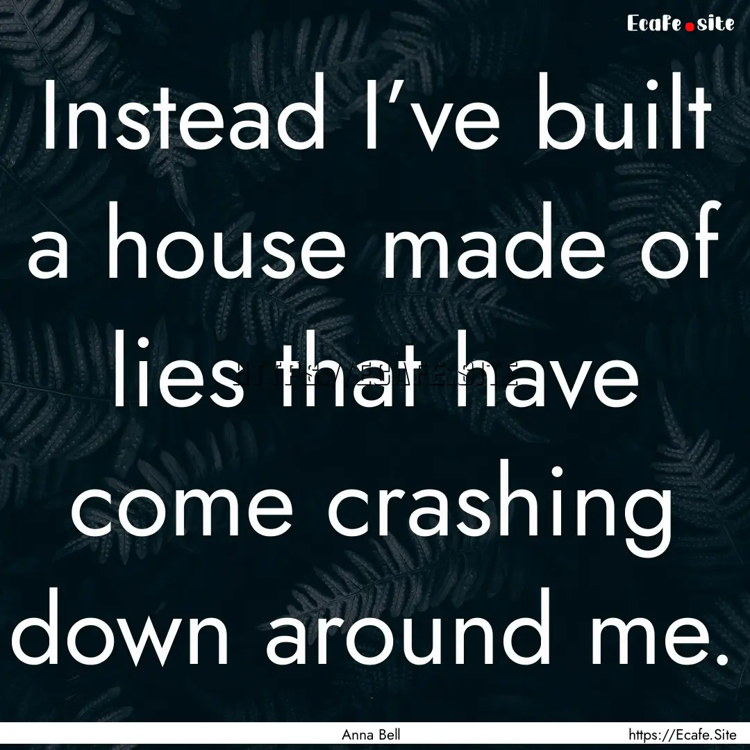 Instead I’ve built a house made of lies.... : Quote by Anna Bell