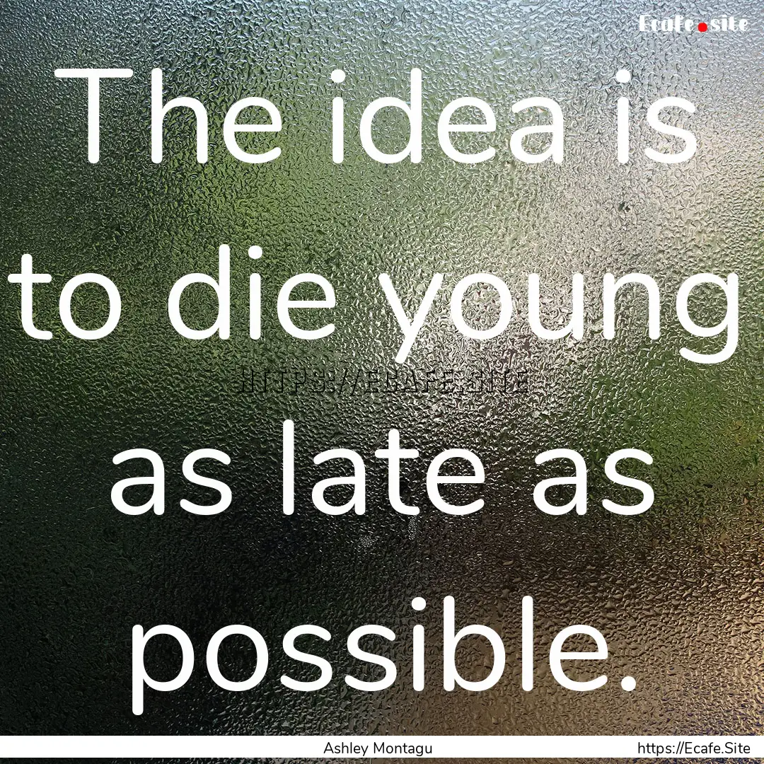 The idea is to die young as late as possible..... : Quote by Ashley Montagu