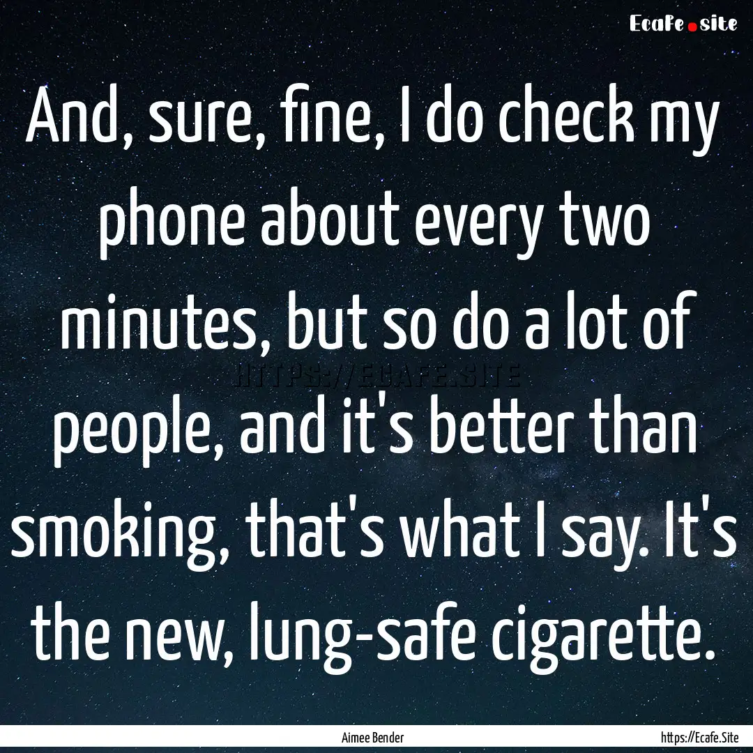 And, sure, fine, I do check my phone about.... : Quote by Aimee Bender