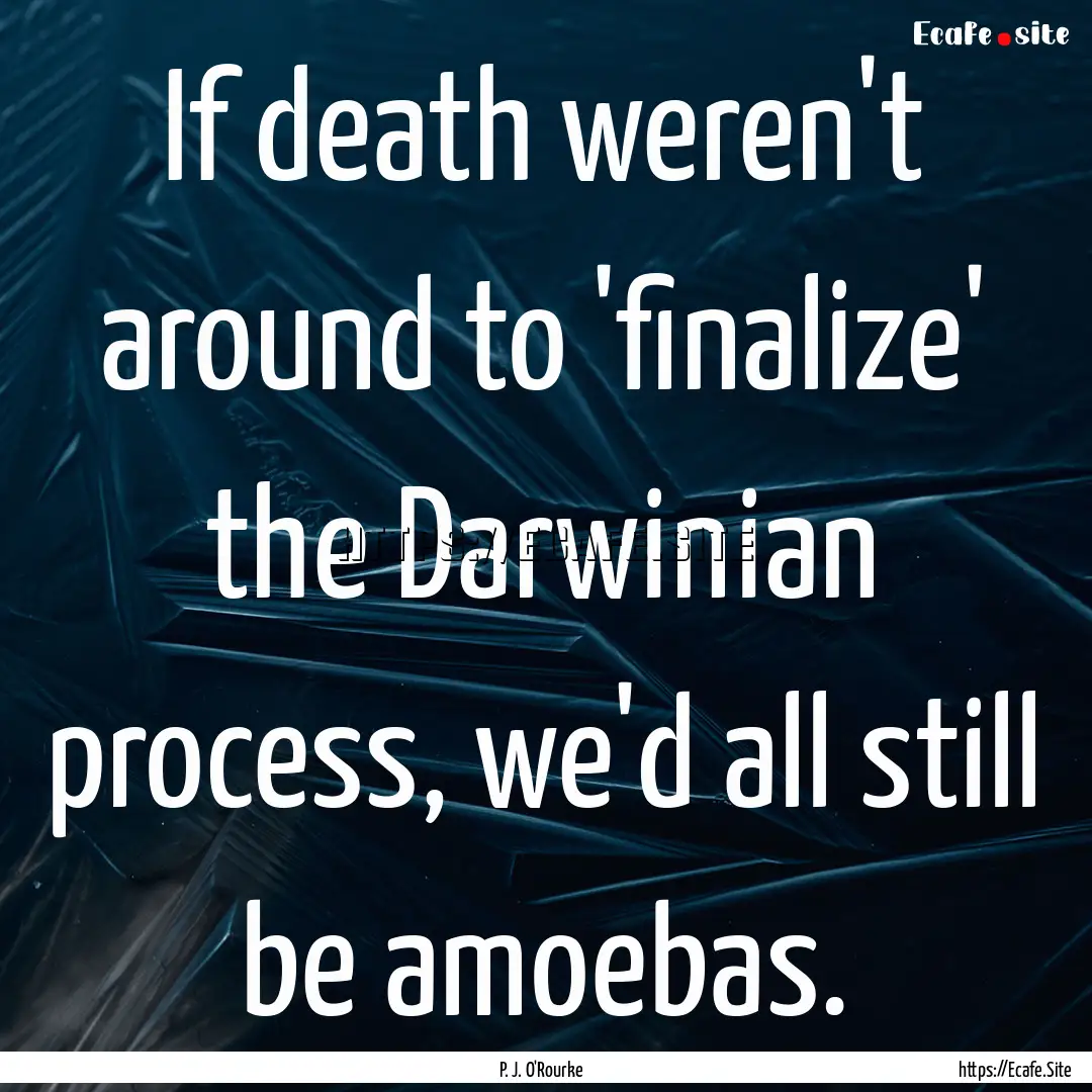 If death weren't around to 'finalize' the.... : Quote by P. J. O'Rourke