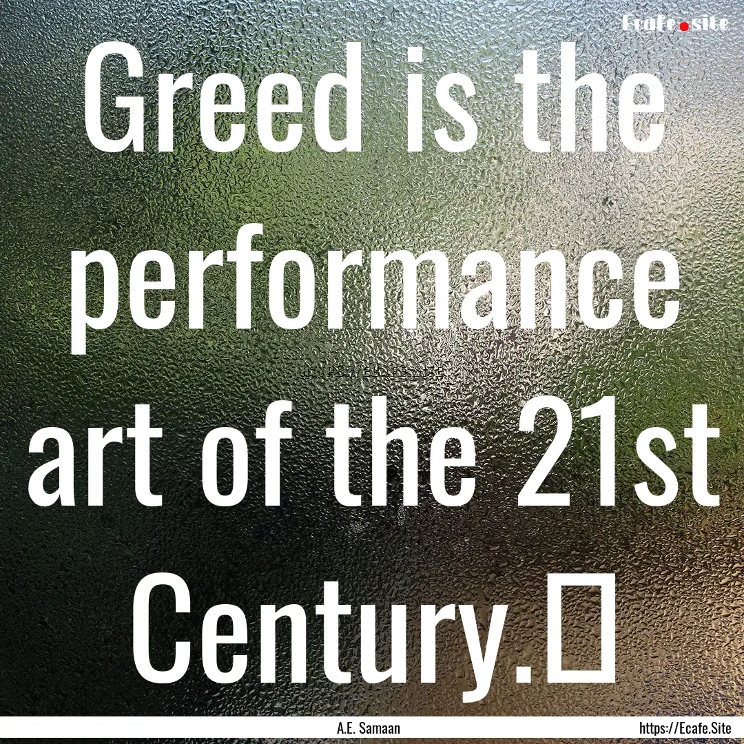 Greed is the performance art of the 21st.... : Quote by A.E. Samaan