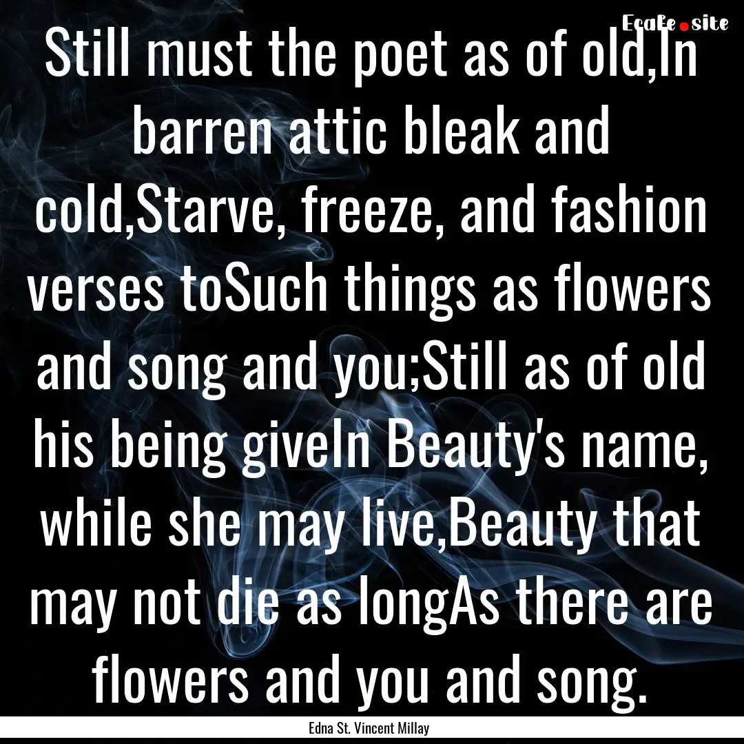 Still must the poet as of old,In barren attic.... : Quote by Edna St. Vincent Millay