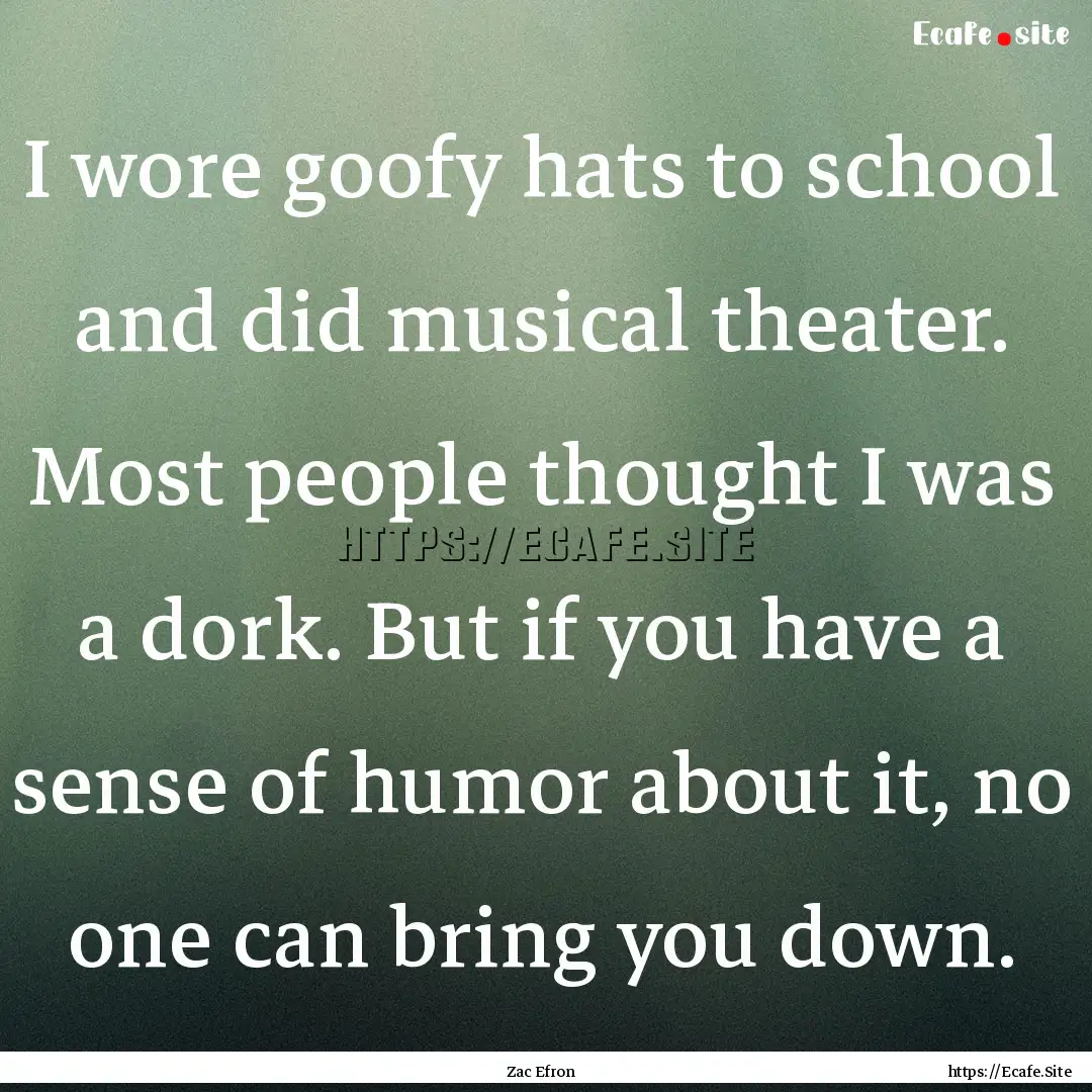 I wore goofy hats to school and did musical.... : Quote by Zac Efron