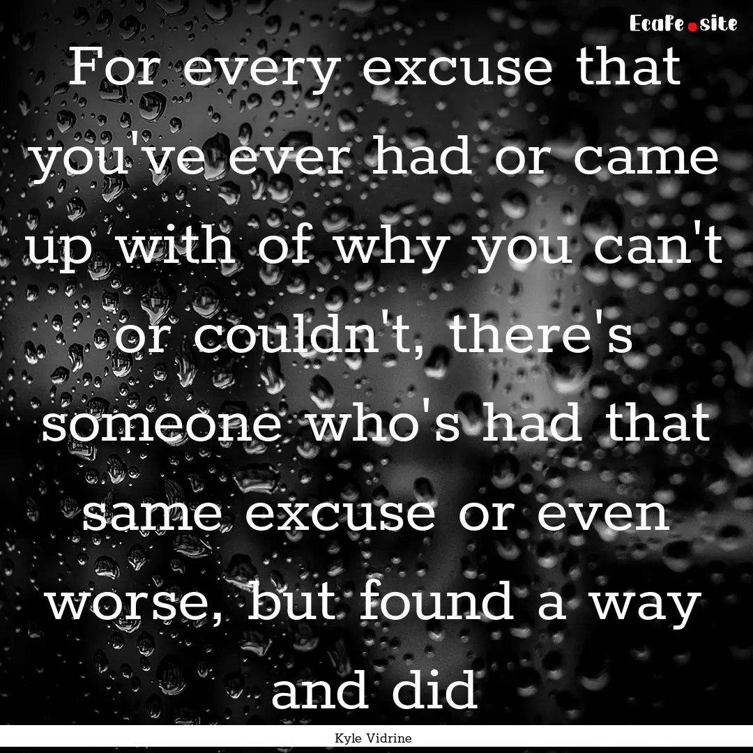 For every excuse that you've ever had or.... : Quote by Kyle Vidrine