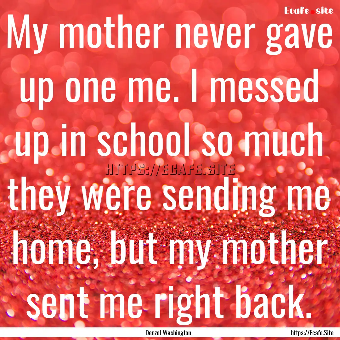 My mother never gave up one me. I messed.... : Quote by Denzel Washington