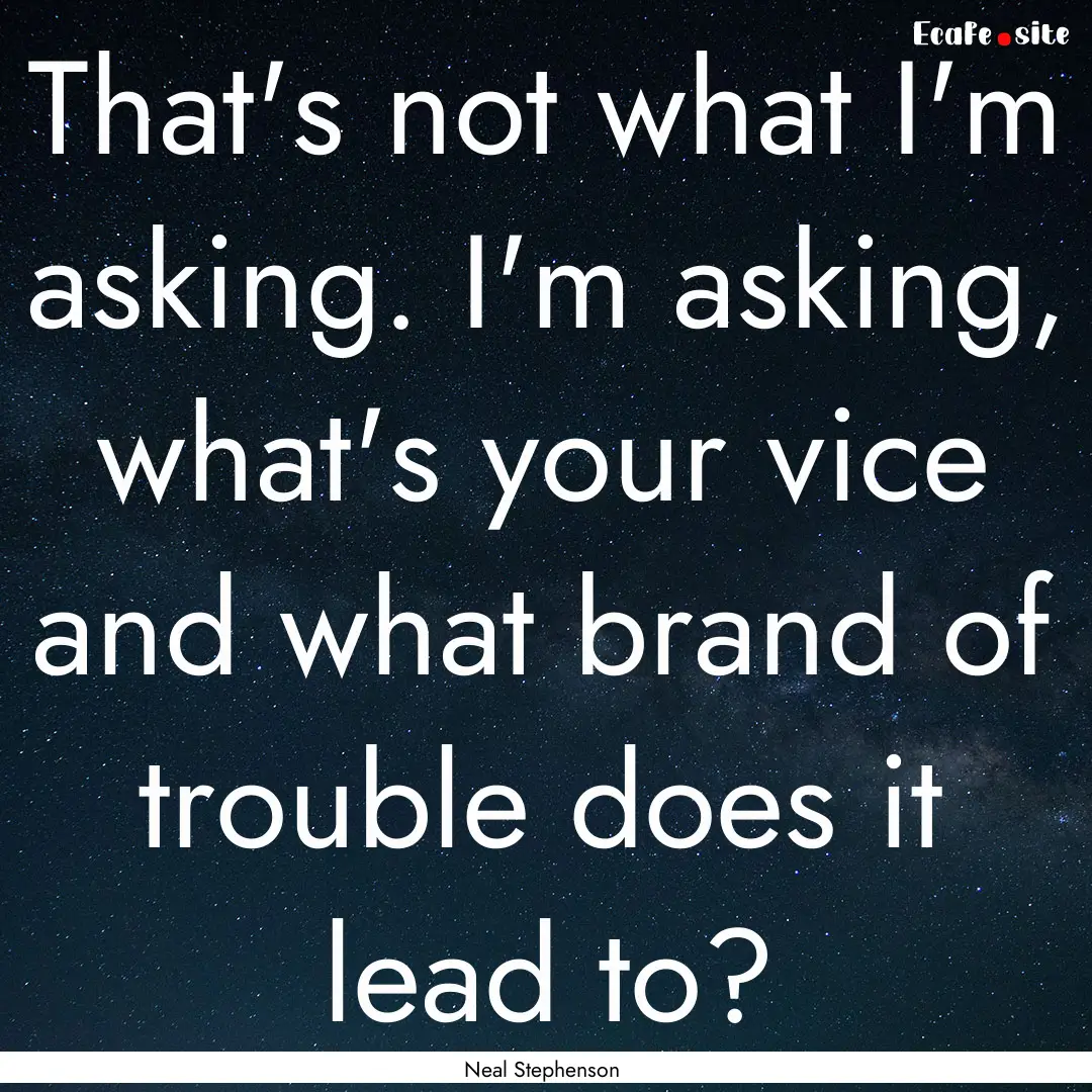 That's not what I'm asking. I'm asking, what's.... : Quote by Neal Stephenson