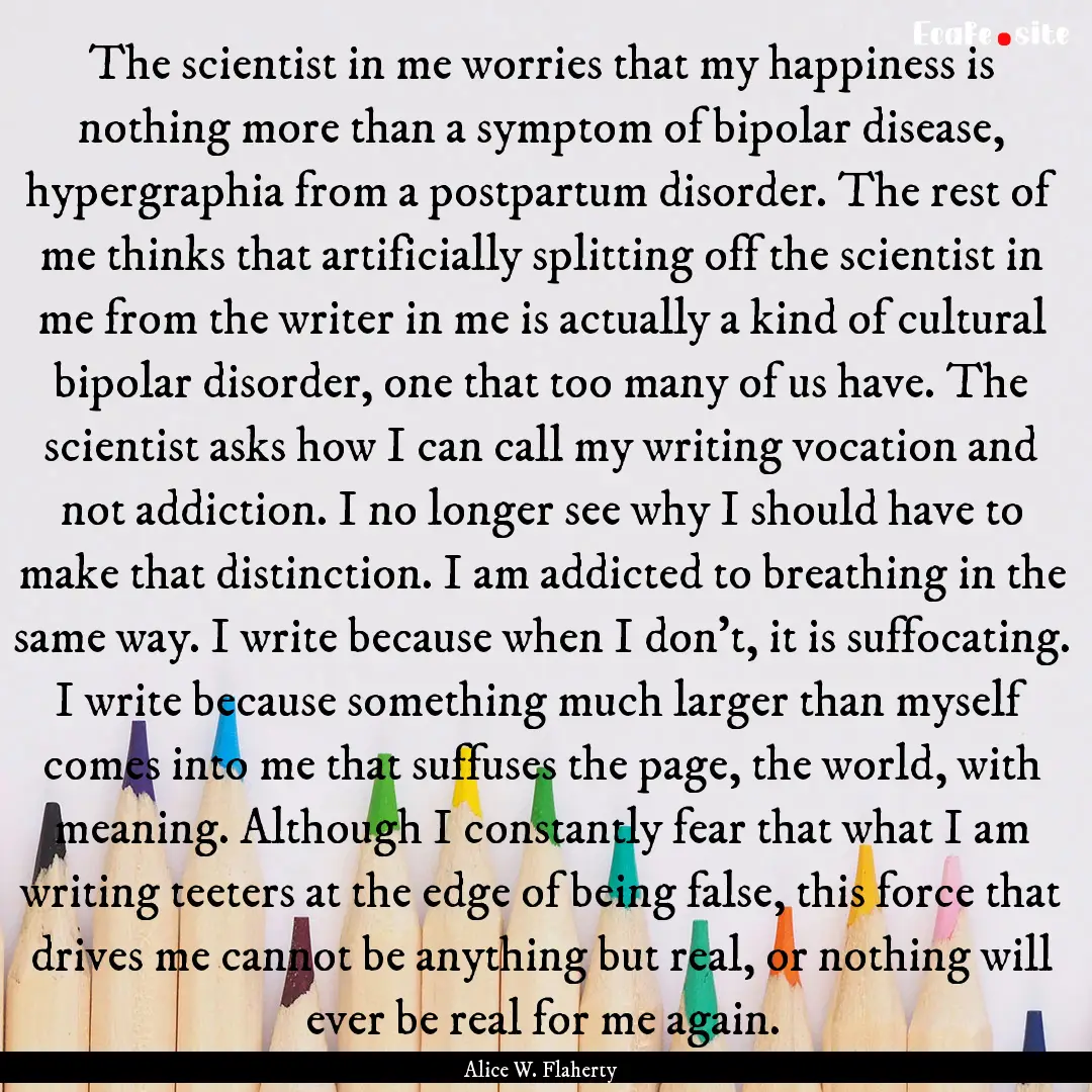 The scientist in me worries that my happiness.... : Quote by Alice W. Flaherty