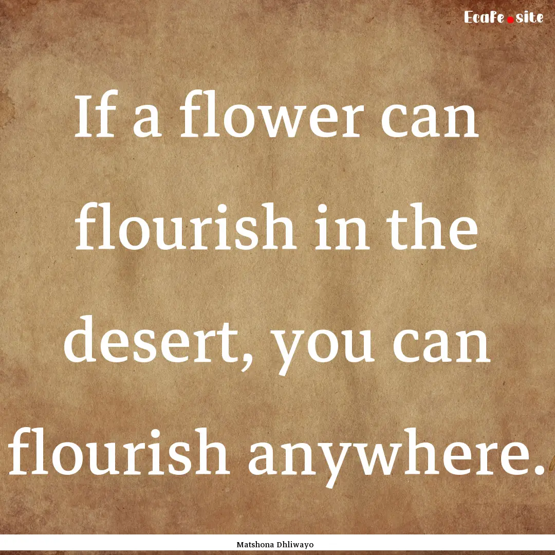 If a flower can flourish in the desert, you.... : Quote by Matshona Dhliwayo