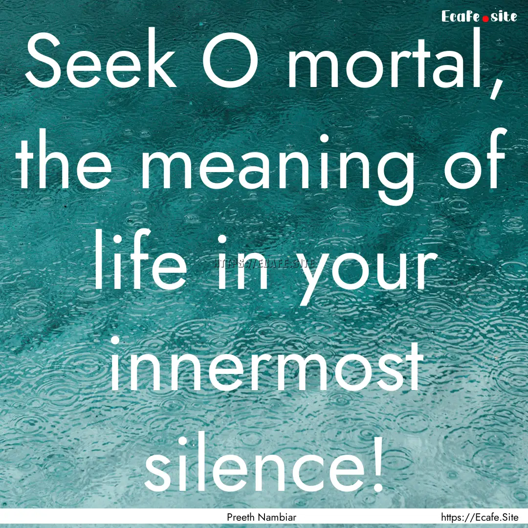 Seek O mortal, the meaning of life in your.... : Quote by Preeth Nambiar