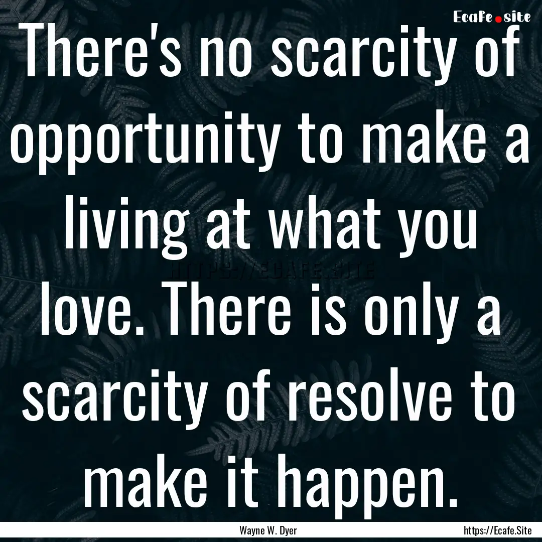 There's no scarcity of opportunity to make.... : Quote by Wayne W. Dyer