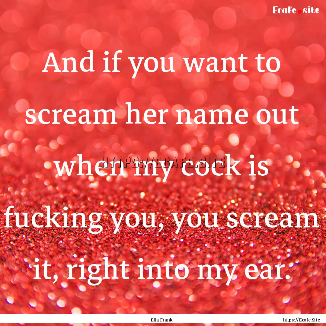 And if you want to scream her name out when.... : Quote by Ella Frank