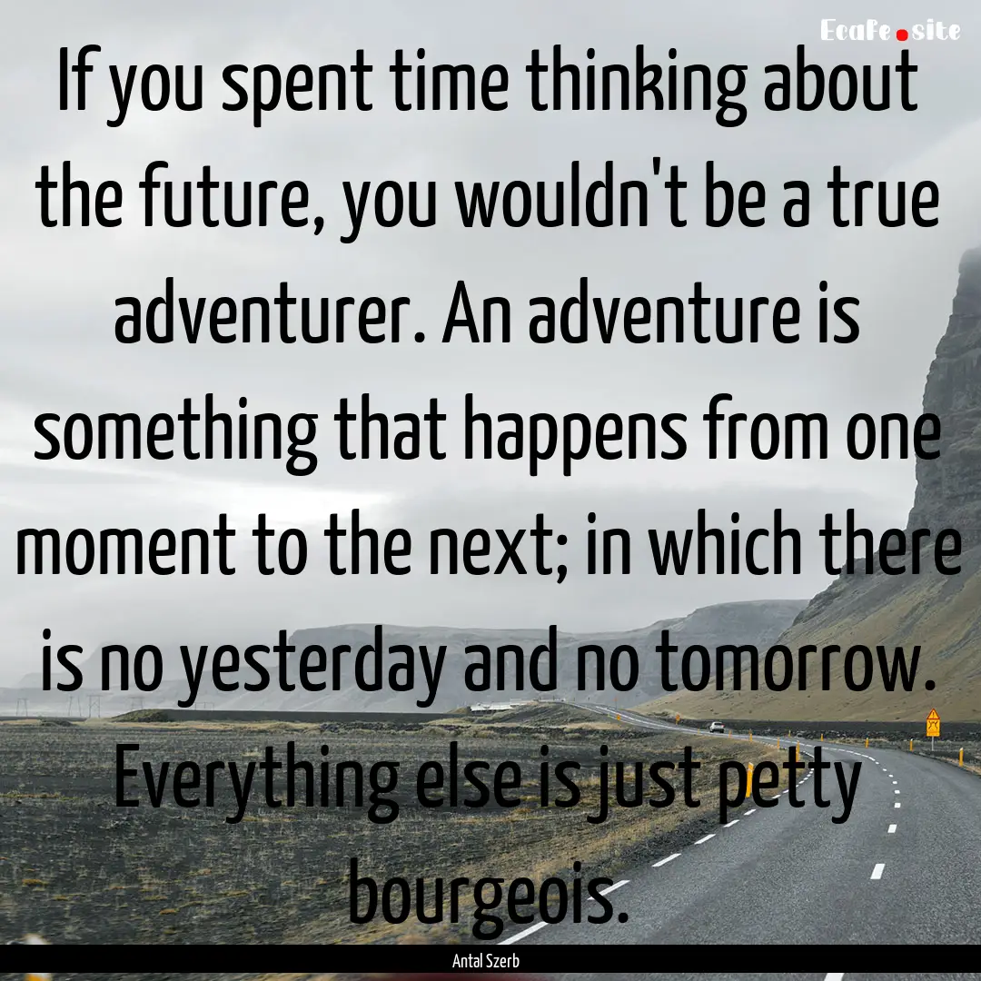 If you spent time thinking about the future,.... : Quote by Antal Szerb