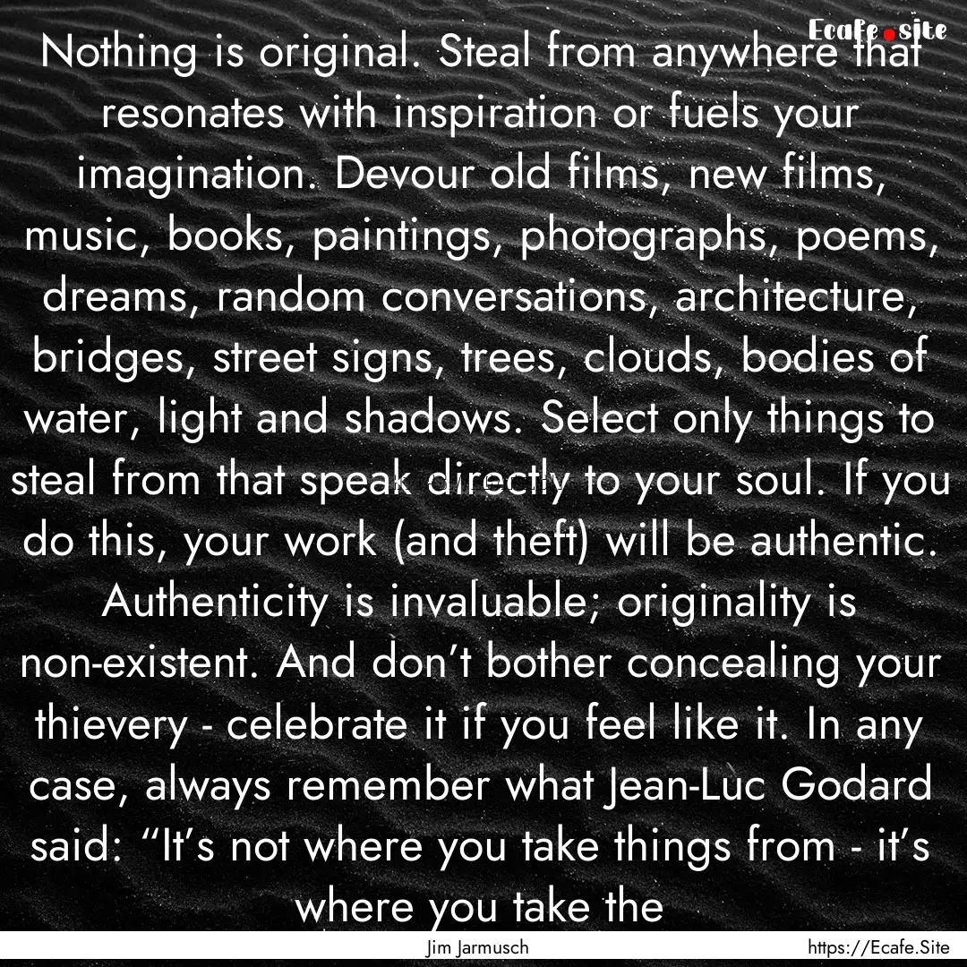 Nothing is original. Steal from anywhere.... : Quote by Jim Jarmusch