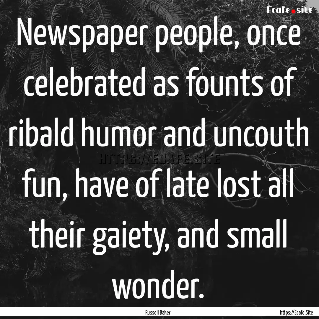 Newspaper people, once celebrated as founts.... : Quote by Russell Baker