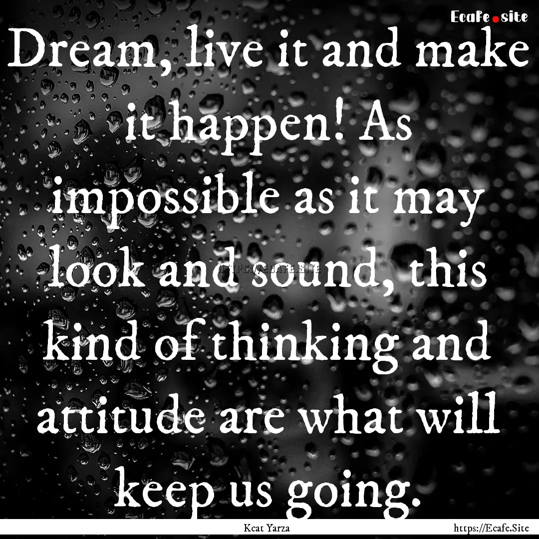 Dream, live it and make it happen! As impossible.... : Quote by Kcat Yarza