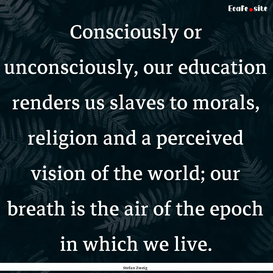 Consciously or unconsciously, our education.... : Quote by Stefan Zweig