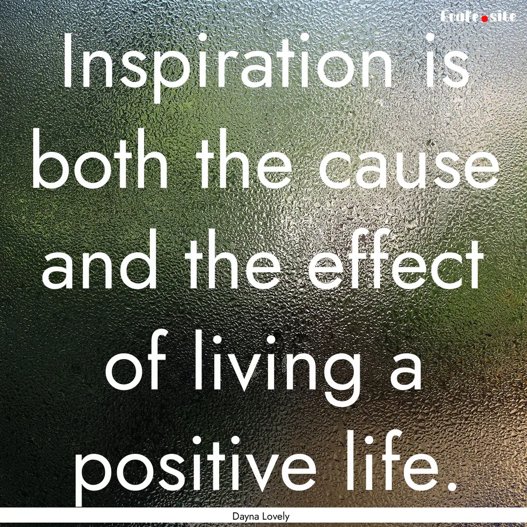 Inspiration is both the cause and the effect.... : Quote by Dayna Lovely