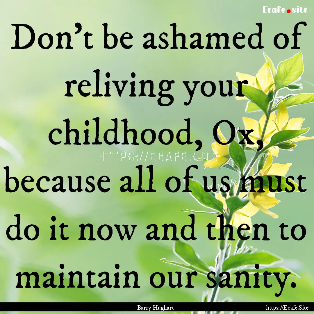 Don't be ashamed of reliving your childhood,.... : Quote by Barry Hughart