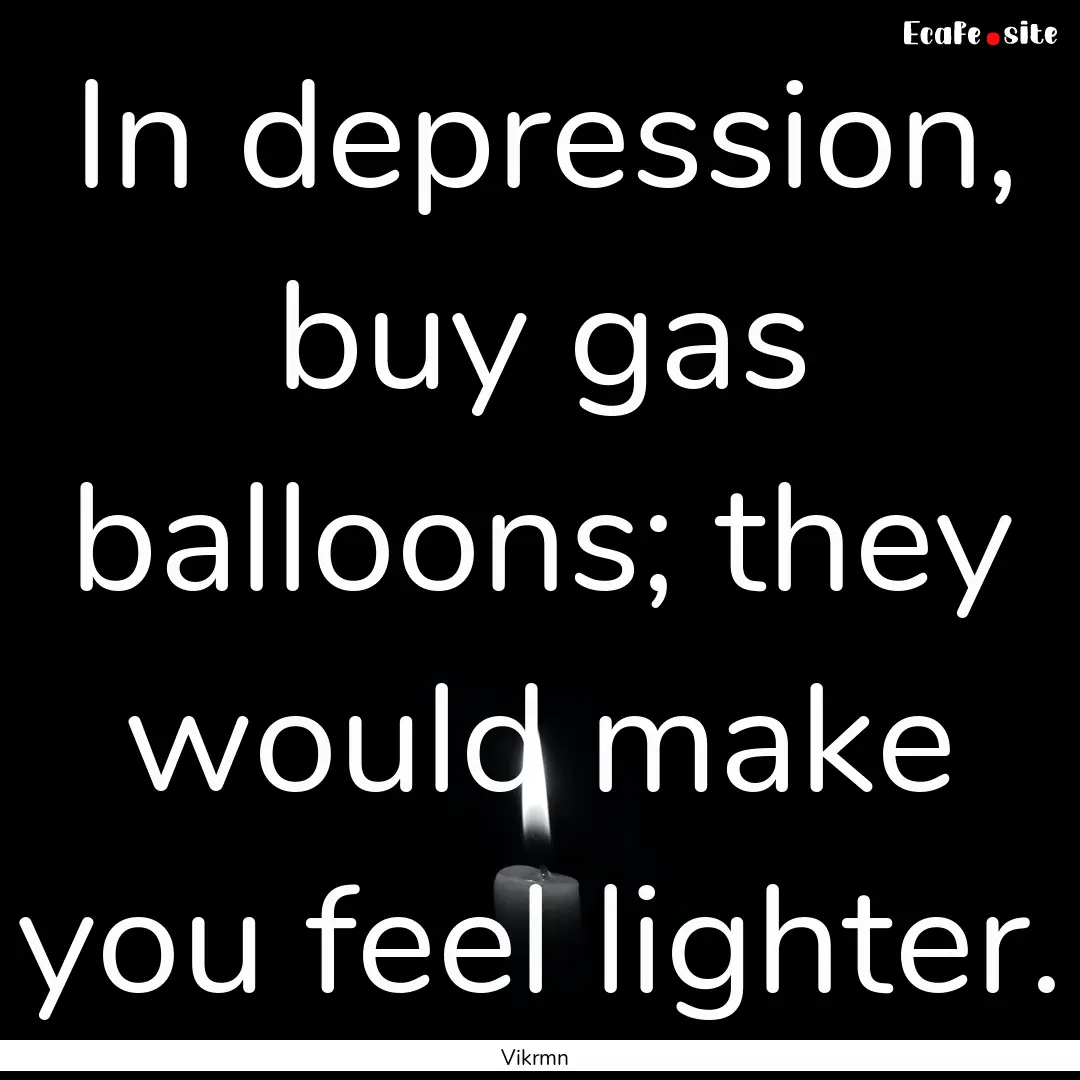 In depression, buy gas balloons; they would.... : Quote by Vikrmn