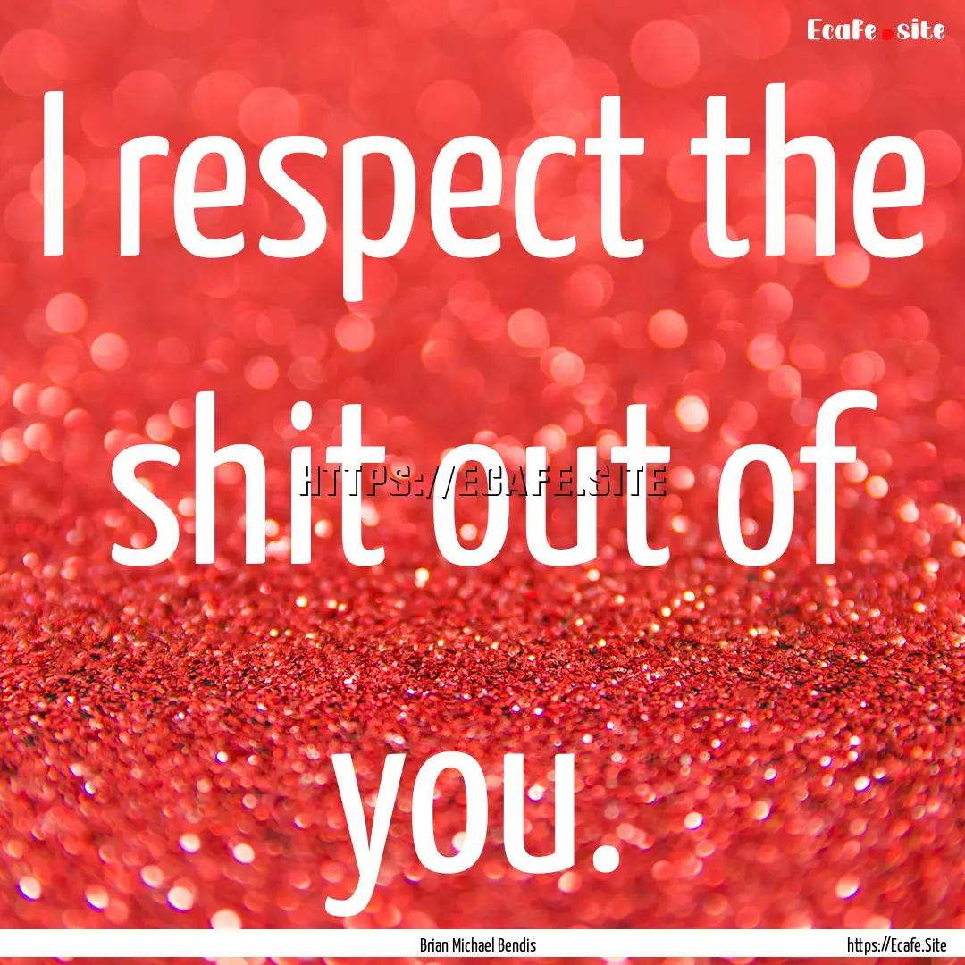 I respect the shit out of you. : Quote by Brian Michael Bendis