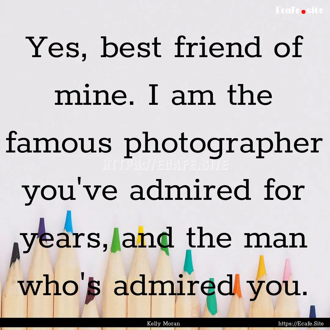 Yes, best friend of mine. I am the famous.... : Quote by Kelly Moran