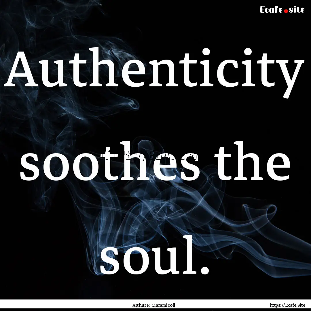 Authenticity soothes the soul. : Quote by Arthur P. Ciaramicoli