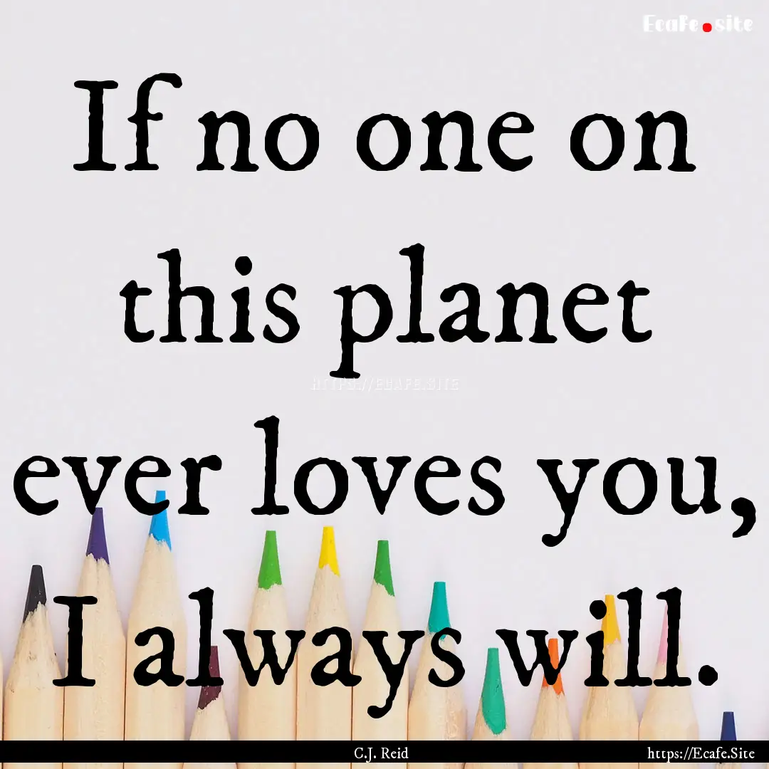 If no one on this planet ever loves you,.... : Quote by C.J. Reid