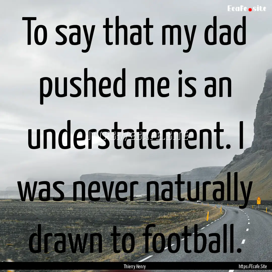 To say that my dad pushed me is an understatement..... : Quote by Thierry Henry