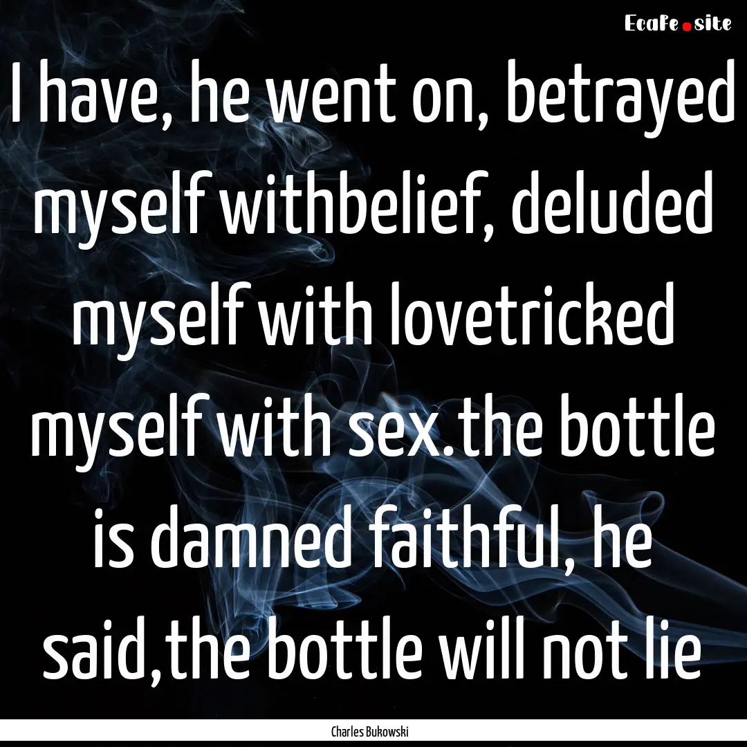 I have, he went on, betrayed myself withbelief,.... : Quote by Charles Bukowski