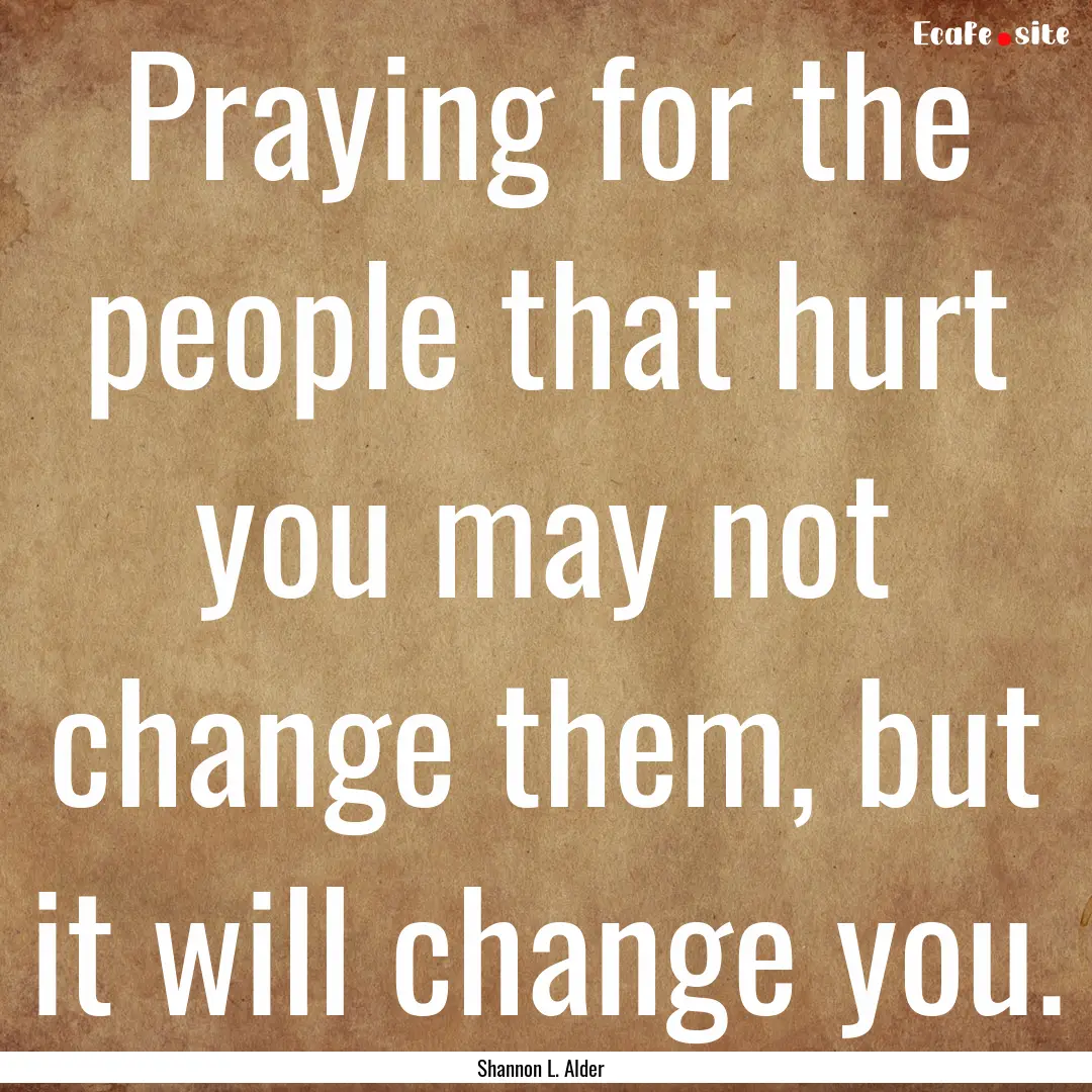 Praying for the people that hurt you may.... : Quote by Shannon L. Alder