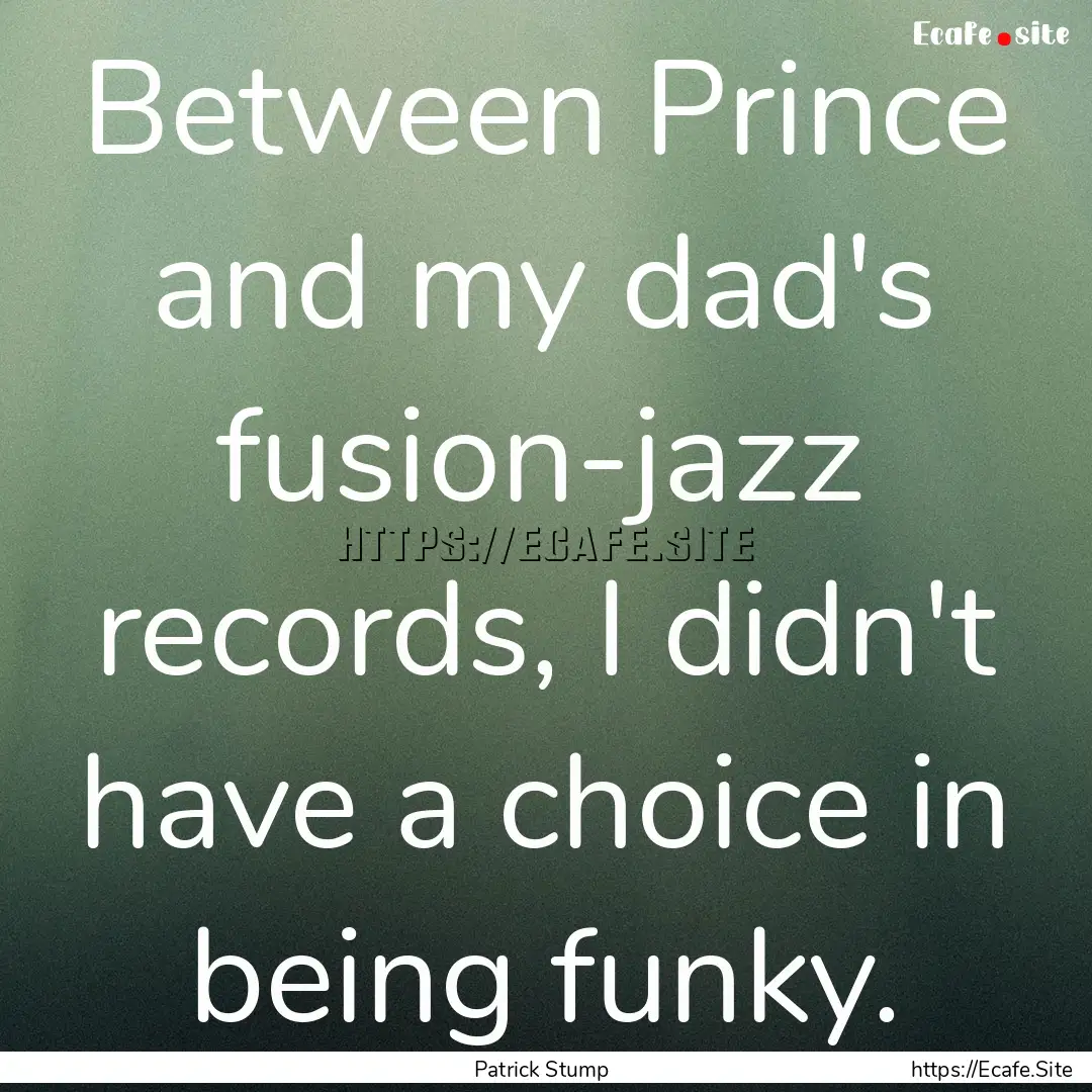 Between Prince and my dad's fusion-jazz records,.... : Quote by Patrick Stump