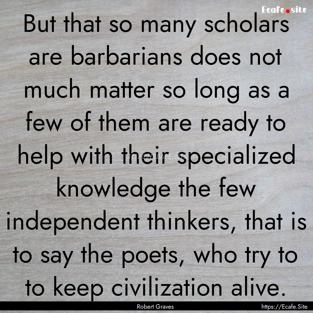 But that so many scholars are barbarians.... : Quote by Robert Graves