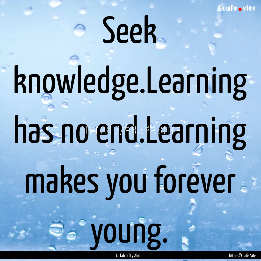 Seek knowledge.Learning has no end.Learning.... : Quote by Lailah Gifty Akita