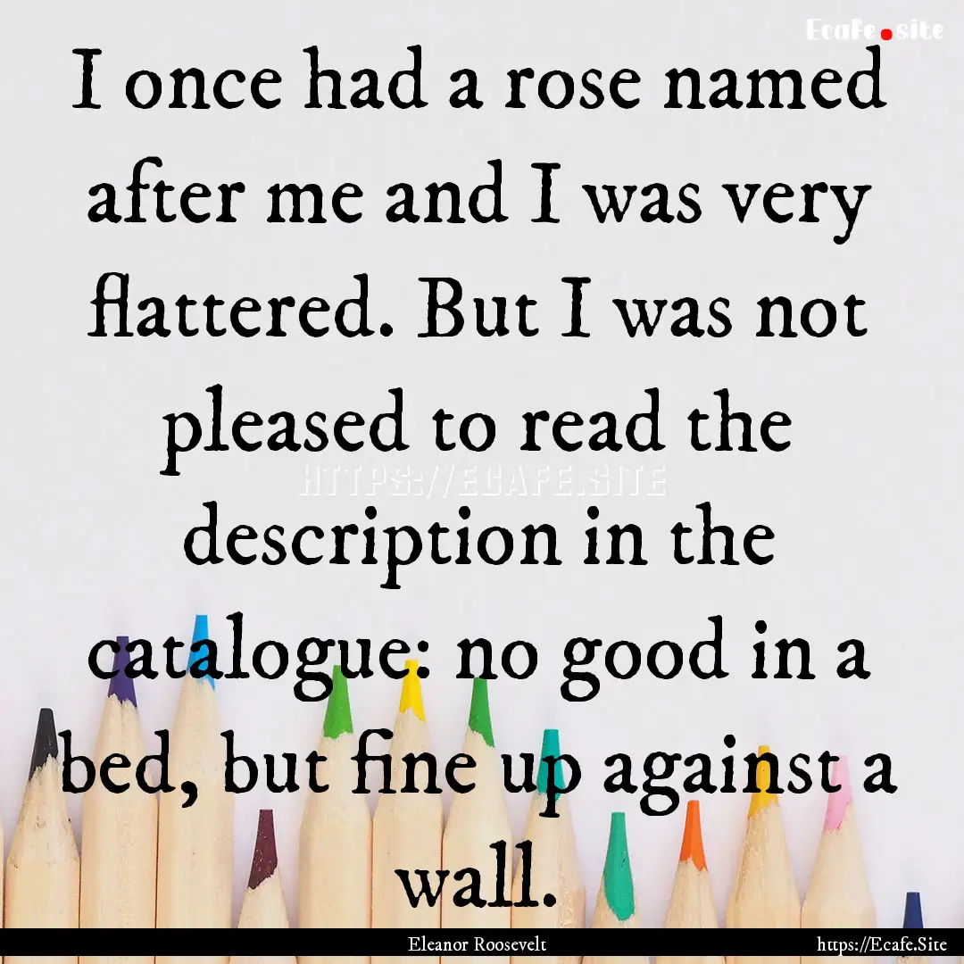 I once had a rose named after me and I was.... : Quote by Eleanor Roosevelt