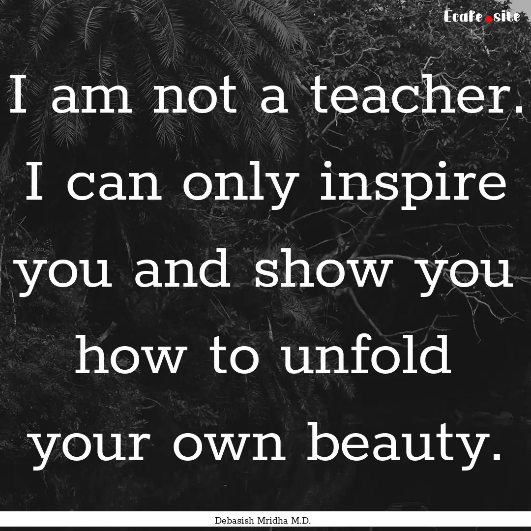 I am not a teacher. I can only inspire you.... : Quote by Debasish Mridha M.D.