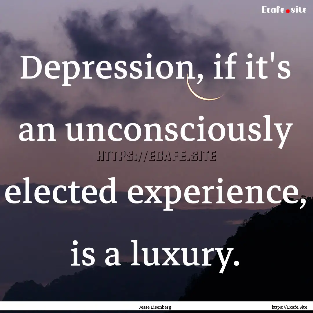 Depression, if it's an unconsciously elected.... : Quote by Jesse Eisenberg