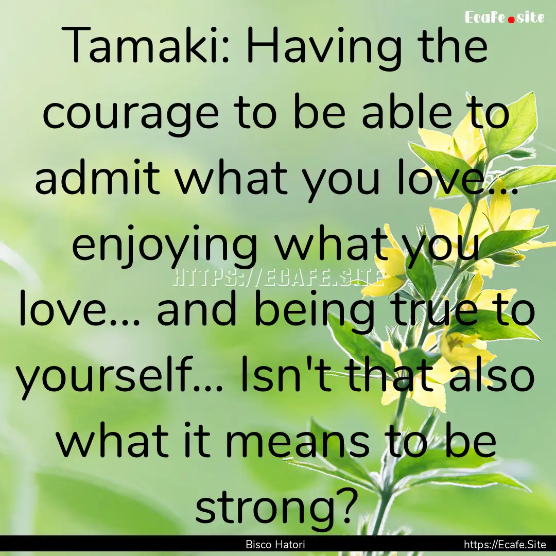 Tamaki: Having the courage to be able to.... : Quote by Bisco Hatori