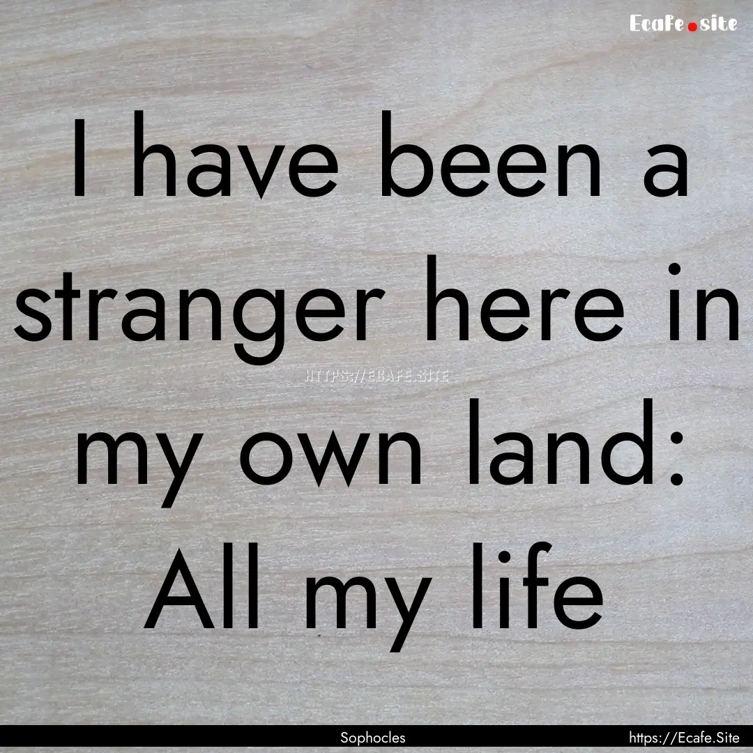 I have been a stranger here in my own land:.... : Quote by Sophocles