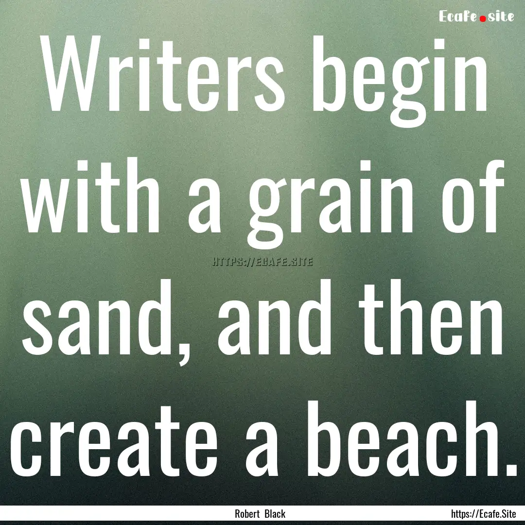 Writers begin with a grain of sand, and then.... : Quote by Robert Black