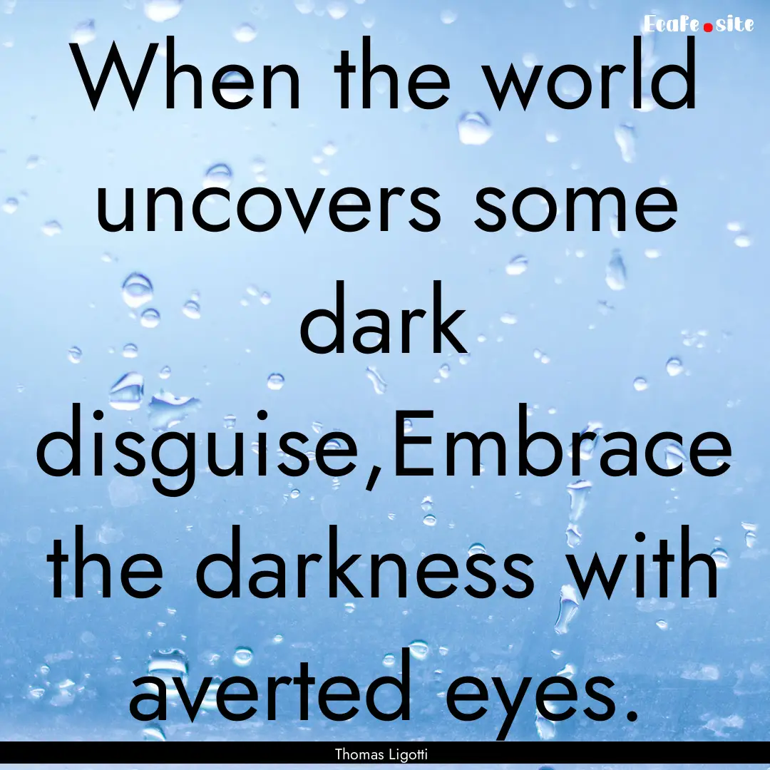 When the world uncovers some dark disguise,Embrace.... : Quote by Thomas Ligotti