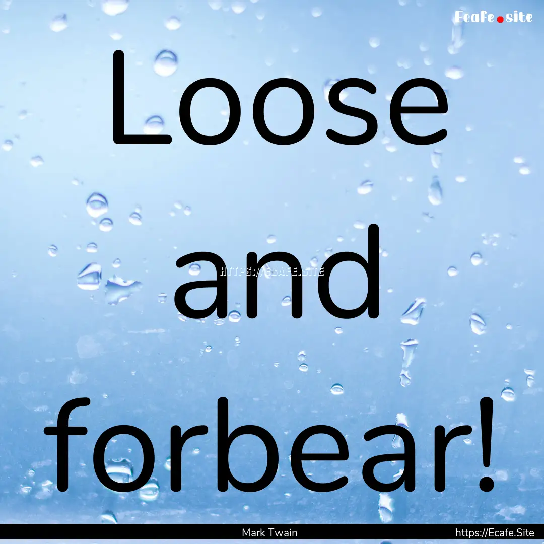 Loose and forbear! : Quote by Mark Twain