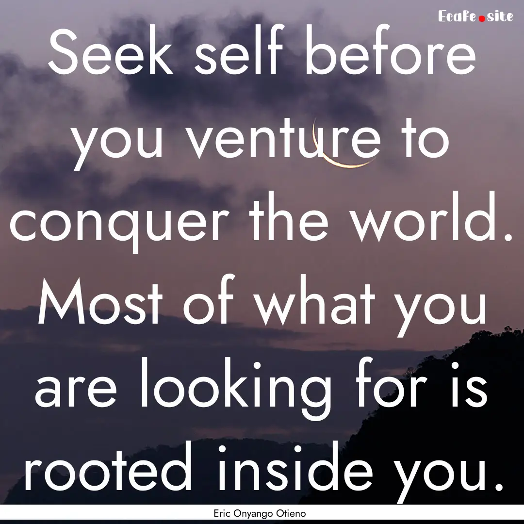 Seek self before you venture to conquer the.... : Quote by Eric Onyango Otieno