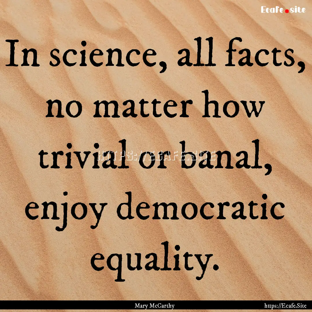 In science, all facts, no matter how trivial.... : Quote by Mary McCarthy