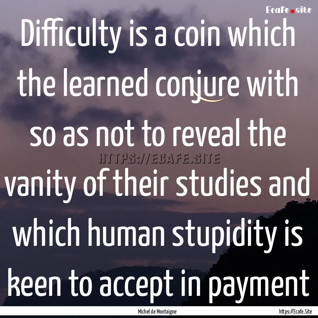 Difficulty is a coin which the learned conjure.... : Quote by Michel de Montaigne